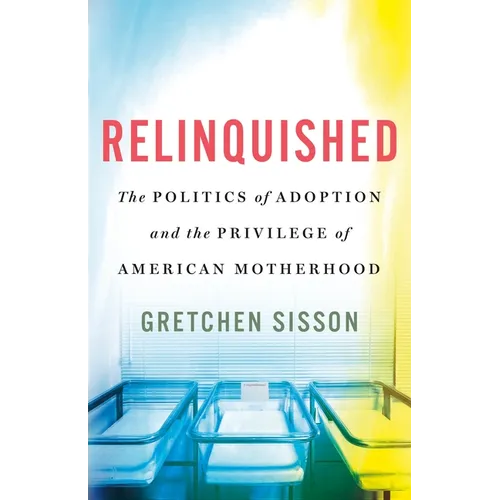 Relinquished: The Politics of Adoption and the Privilege of American Motherhood