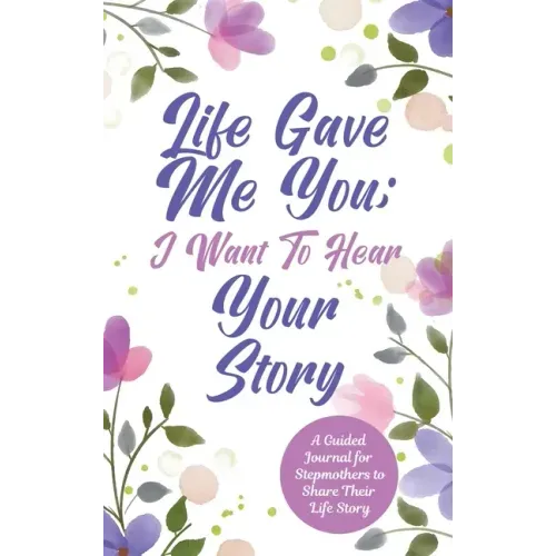 Life Gave Me You; I Want to Hear Your Story: A Guided Journal for Stepmothers to Share Their Life Story