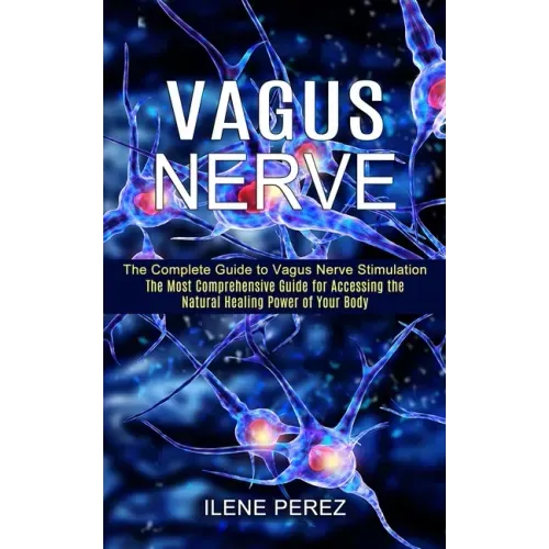 Vagus Nerve: The Most Comprehensive Guide for Accessing the Natural Healing Power of Your Body (The Complete Guide to Vagus Nerve Stimulation)