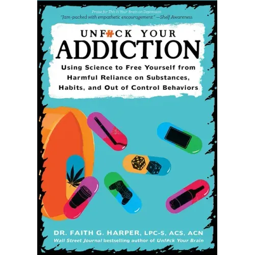Unfuck Your Addiction: Using Science to Free Yourself from Harmful Reliance on Substances, Habits, and Out of Control Behaviors: Using Science to Free