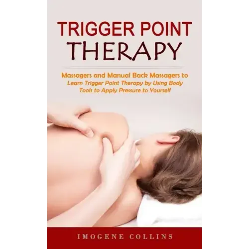 Trigger Point Therapy: Massagers and Manual Back Massagers to Relieve Pain (Learn Trigger Point Therapy by Using Body Tools to Apply Pressure