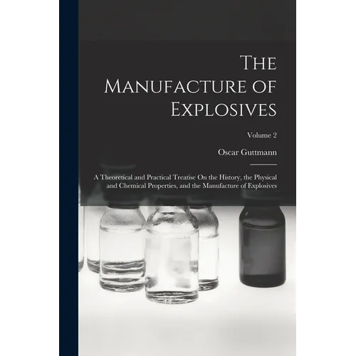 The Manufacture of Explosives: A Theoretical and Practical Treatise On the History, the Physical and Chemical Properties, and the Manufacture of Expl