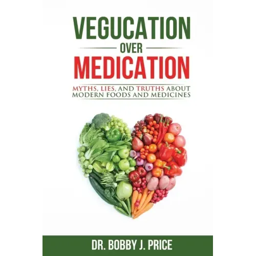 Vegucation Over Medication: The Myths, Lies, And Truths About Modern Foods And Medicines