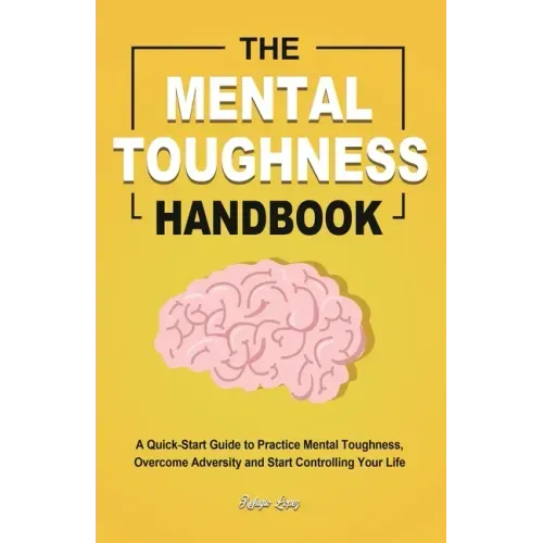 The Mental Toughness Handbook: A Quick-Start Guide to Practice Mental Toughness, Overcome Adversity and Start Controlling Your Life