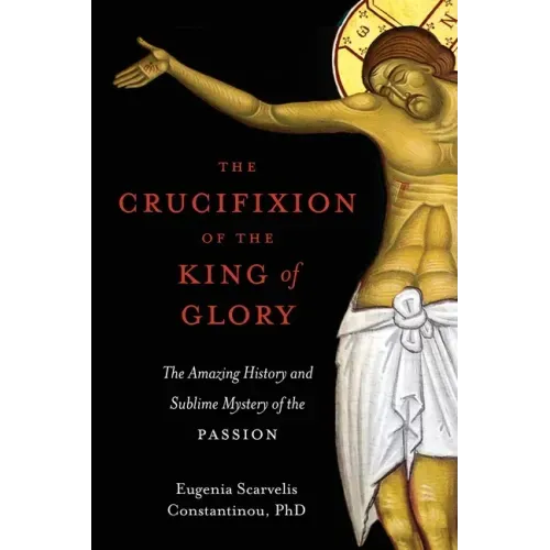 The Crucifixion of the King of Glory: The Amazing History and Sublime Mystery of the Passion