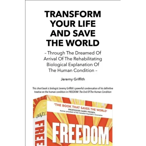 Transform Your Life And Save The World: Through The Dreamed Of Arrival Of The Rehabilitating Biological Explanation Of The Human Condition