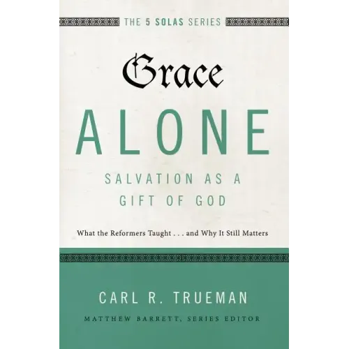 Grace Alone---Salvation as a Gift of God: What the Reformers Taughts...and Why It Still Matters