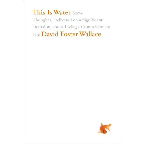 This Is Water: Some Thoughts, Delivered on a Significant Occasion, about Living a Compassionate Life