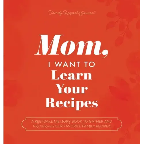 Mom, I Want to Learn Your Recipes: A Keepsake Memory Book to Gather and Preserve Your Favorite Family Recipes
