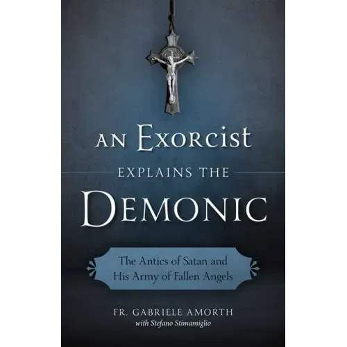An Exorcist Explains the Demonic: The Antics of Satan and His Army of Fallen Angels