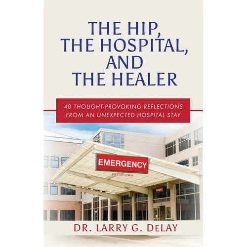 The Hip, the Hospital, and the Healer: 40 Thought-Provoking Reflections From an Unexpected Hospital Stay
