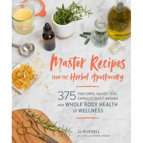 Master Recipes from the Herbal Apothecary: 375 Tinctures, Salves, Teas, Capsules, Oils, and Washes for Whole-Body Health and Wellness