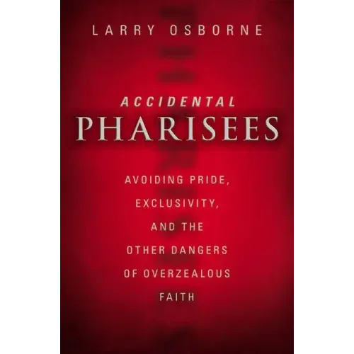Accidental Pharisees: Avoiding Pride, Exclusivity, and the Other Dangers of Overzealous Faith