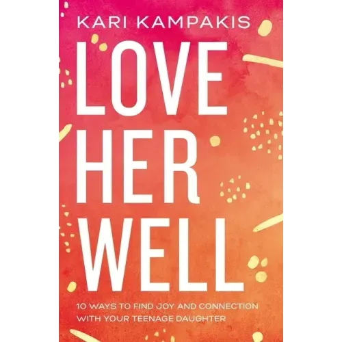 Love Her Well: 10 Ways to Find Joy and Connection with Your Teenage Daughter