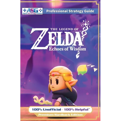 The Legend of Zelda Echoes of Wisdom Strategy Guide Book (Full Color Premium Hardback): 100% Unofficial - 100% Helpful Walkthrough