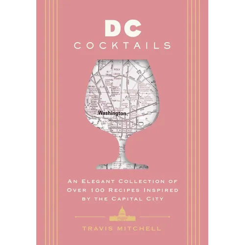 D.C. Cocktails: An Elegant Collection of Over 100 Recipes Inspired by the U.S. Capital