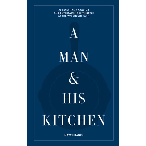 A Man & His Kitchen: Classic Home Cooking and Entertaining with Style at the Wm Brown Farm