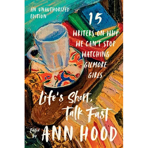 Life's Short, Talk Fast: Fifteen Writers on Why We Can't Stop Watching Gilmore Girls