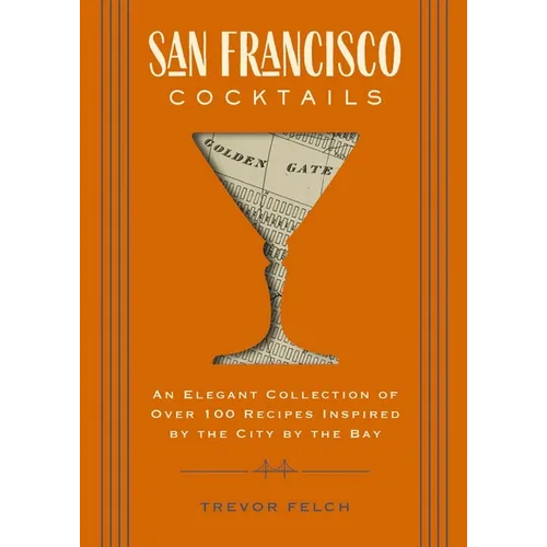 San Francisco Cocktails: An Elegant Collection of Over 100 Recipes Inspired by the City by the Bay