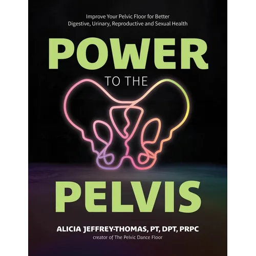 Power to the Pelvis: Improve Your Pelvic Floor for Better Digestive, Urinary, Reproductive and Sexual Health