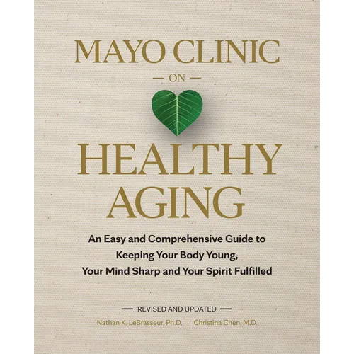 Mayo Clinic on Healthy Aging: An Easy and Comprehensive Guide to Keeping Your Body Young, Your Mind Sharp and Your Spirit Fulfilled