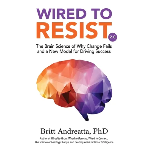 Wired to Resist: The Brain Science of Why Change Fails and a New Model for Driving Success