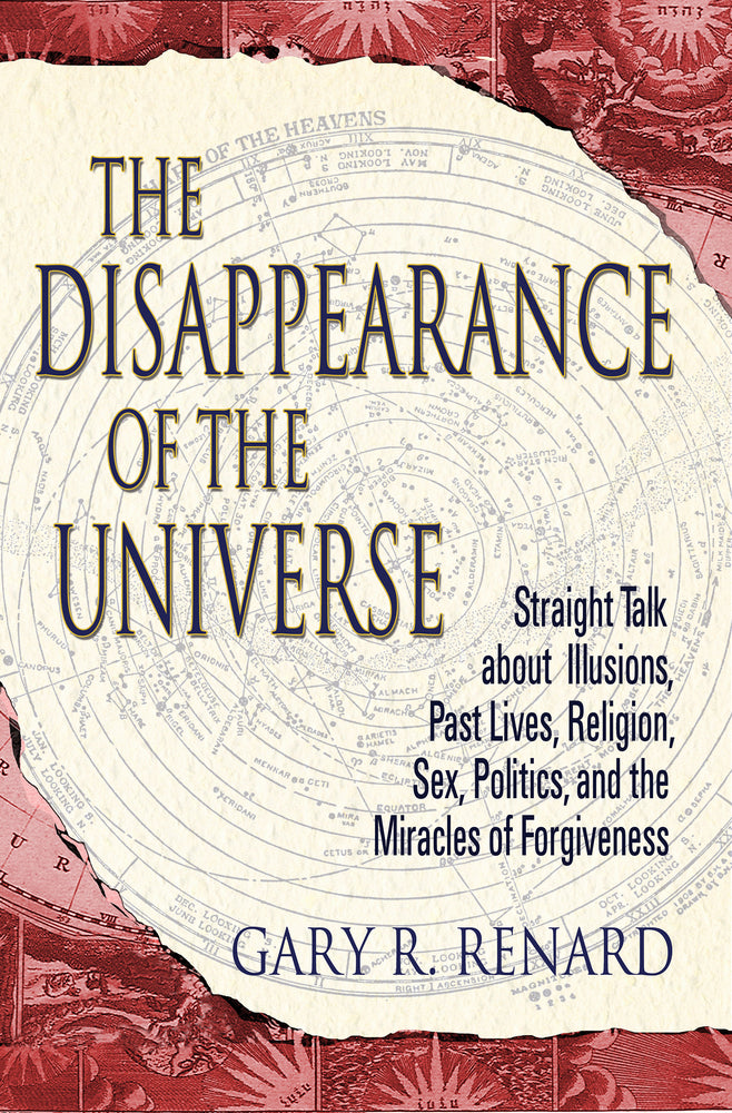 The Disappearance of the Universe: Straight Talk about Illusions, Past Lives, Religion, Sex, Politics, and the Miracles of Forgiveness by Gary R. Renard