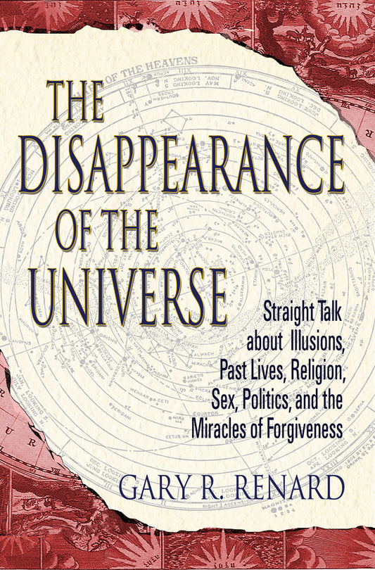 The Disappearance of the Universe: Straight Talk about Illusions, Past Lives, Religion, Sex, Politics, and the Miracles of Forgiveness by Gary R. Renard
