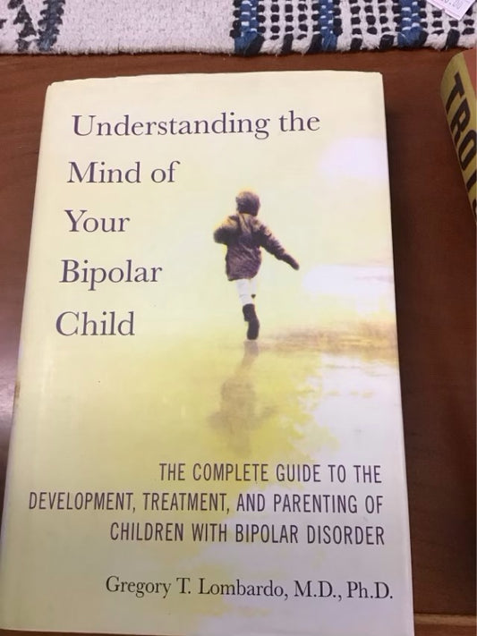 Understanding the Mind of Your Bipolar Child: The Complete Guide to the Development, Treatment, and Parenting of Children with Bipolar Disorder by Gregory T. Lombardo