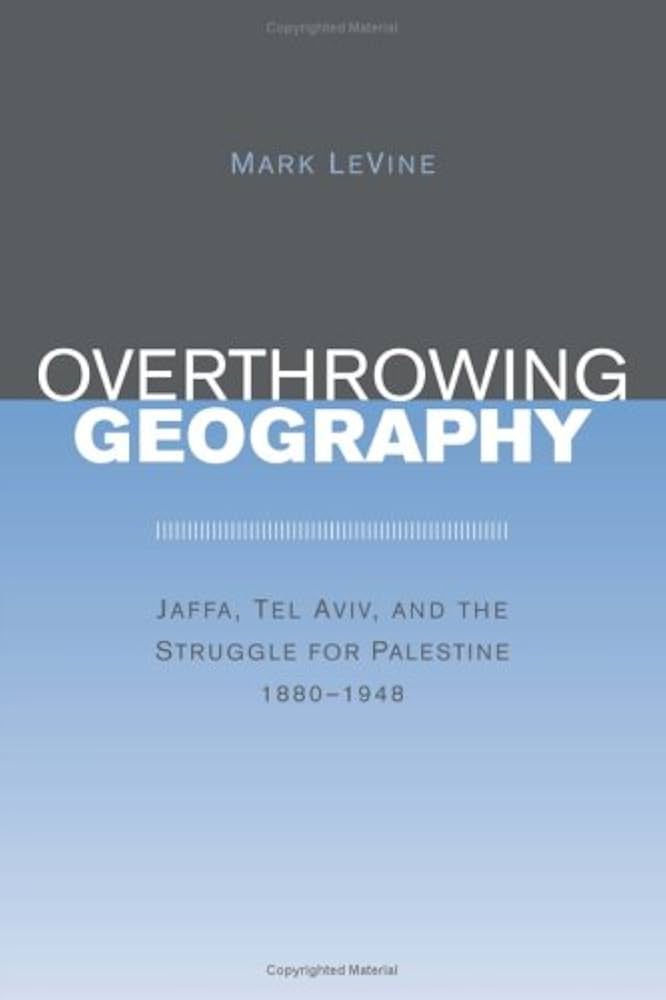 Overthrowing Geography: Jaffa, Tel Aviv, and the Struggle for Palestine, 1880-1948 by Mark Levine