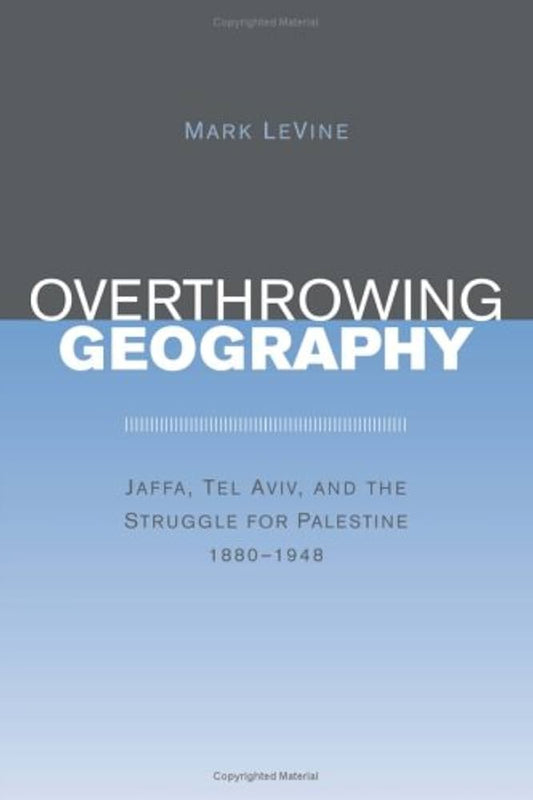 Overthrowing Geography: Jaffa, Tel Aviv, and the Struggle for Palestine, 1880-1948 by Mark Levine