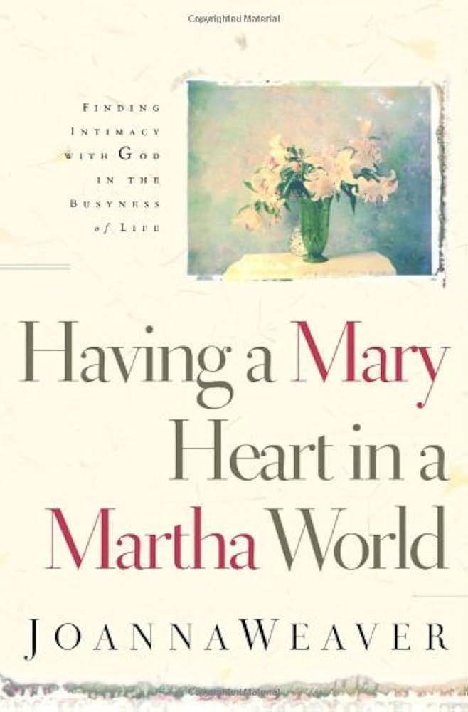 Having a Mary Heart in a Martha World: Finding Intimacy With God in the Busyness of Life by Joanna Weaver