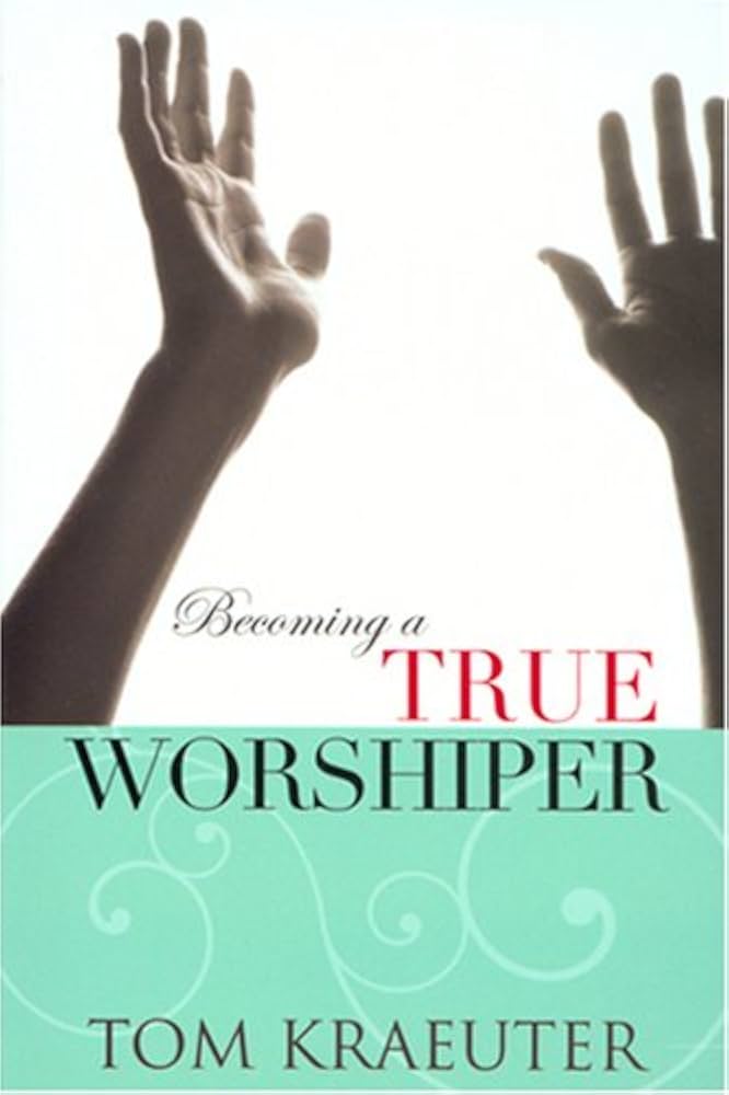 Becoming a True Worshiper by Tom Kraeuter