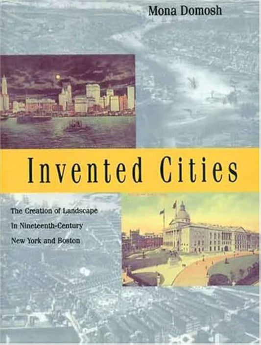 Invented Cities: The Creation of Landscape in Nineteenth-Century New York and Boston by Professor Mona Domosh