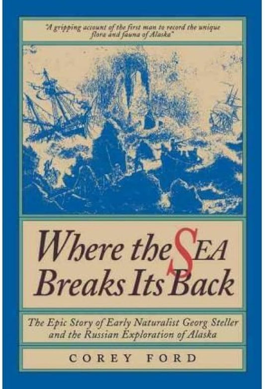 Where the Sea Breaks Its Back: The Epic Story of the Early Naturalist Georg Steller and the Russian Exploration of Alaska by Corey Ford