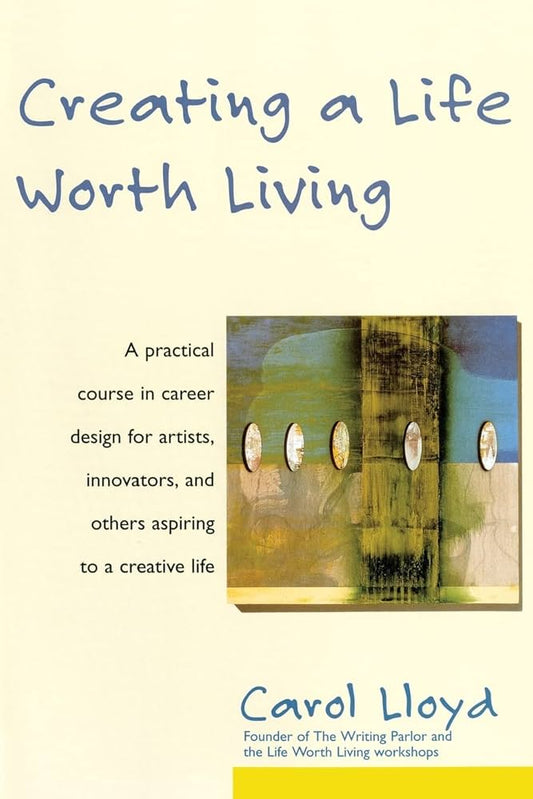 Creating a Life Worth Living: A Practical Course in Career Design for Artists, Innovators, and Others Aspiring to a Creative Life by Carol Lloyd