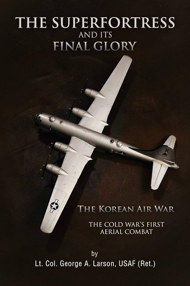 The Superfortress and Its Final Glory by Usaf (Ret.) Lt. Col. George A. Larson