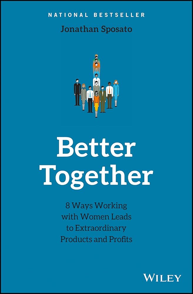 Better Together: 8 Ways Working with Women Leads to Extraordinary Products and Profits by Jonathan Sposato