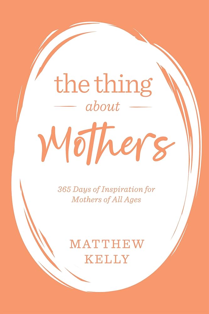 The Thing About Mothers: 365 Days of Inspiration for Mothers of All Ages by Matthew Kelly