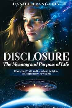 DISCLOSURE The Meaning and Purpose of Life: Unraveling Truth and Lies about Religion, ETs, Spirituality, New Earth by Daniel DeAngelis