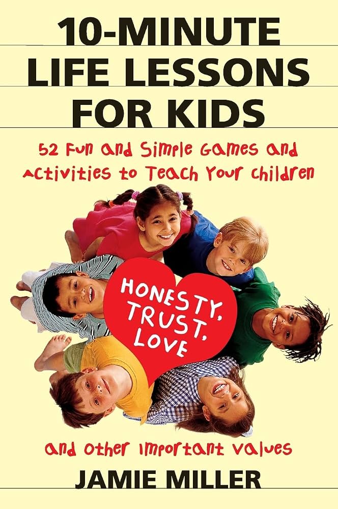 10-Minute Life Lessons for Kids: 52 Fun and Simple Games and Activities to Teach Your Child Honesty, Trust, Love, and Other Important Values – Creating Lasting Family Moments by Jamie C. Miller