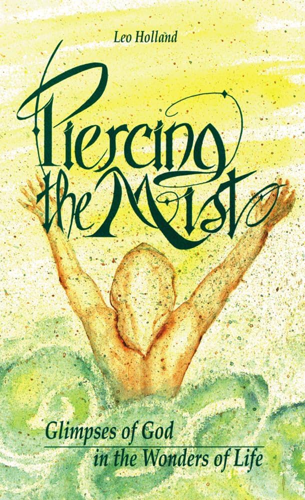 Piercing the Mist: Glimpses of God in the Wonders of Life by Leo Holland