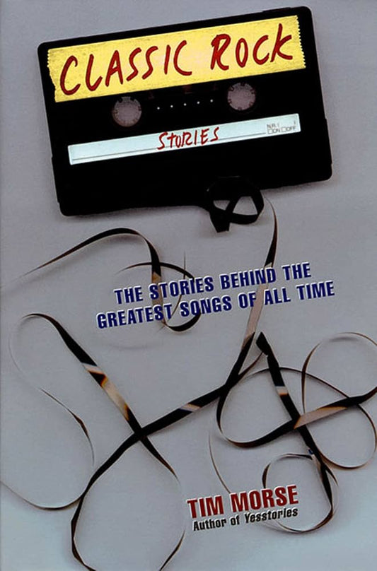 Classic Rock Stories: The Stories Behind the Greatest Songs of All Time by Tim Morse