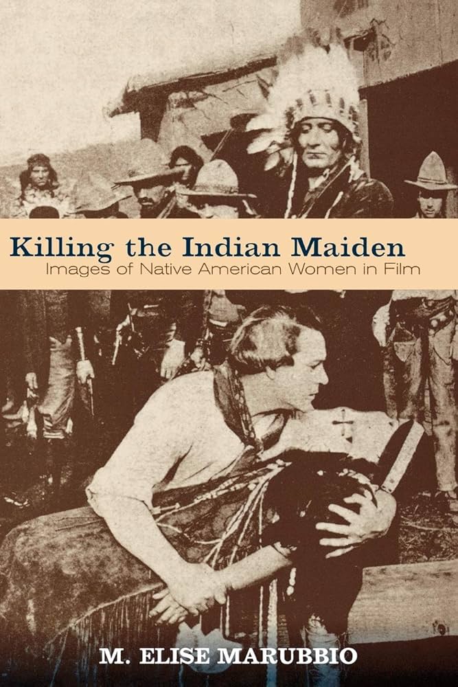 Killing the Indian Maiden: Images of Native American Women in Film by M. Elise Marubbio