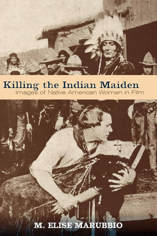 Killing the Indian Maiden: Images of Native American Women in Film by M. Elise Marubbio
