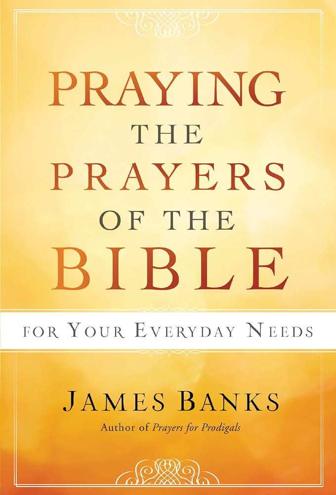 Praying the Prayers of the Bible for Your Everyday Needs by James Banks