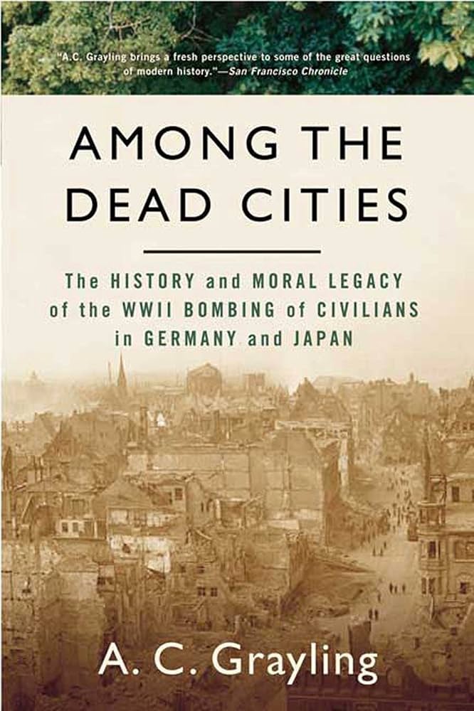 Among the Dead Cities: The History and Moral Legacy of the WWII Bombing of Civilians in Germany and Japan by A. C. Grayling