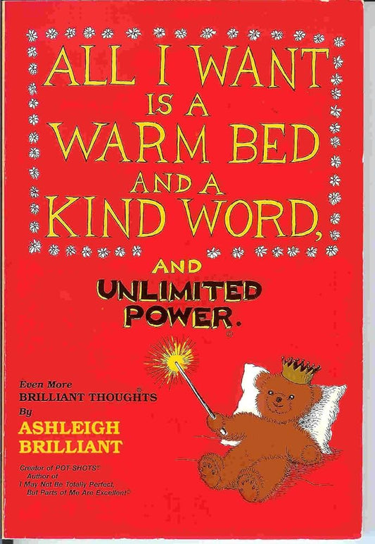 All I Want Is a Warm Bed and a Kind Word and Unlimited Power: Even More Brilliant Thoughts by Ashleigh Brilliant