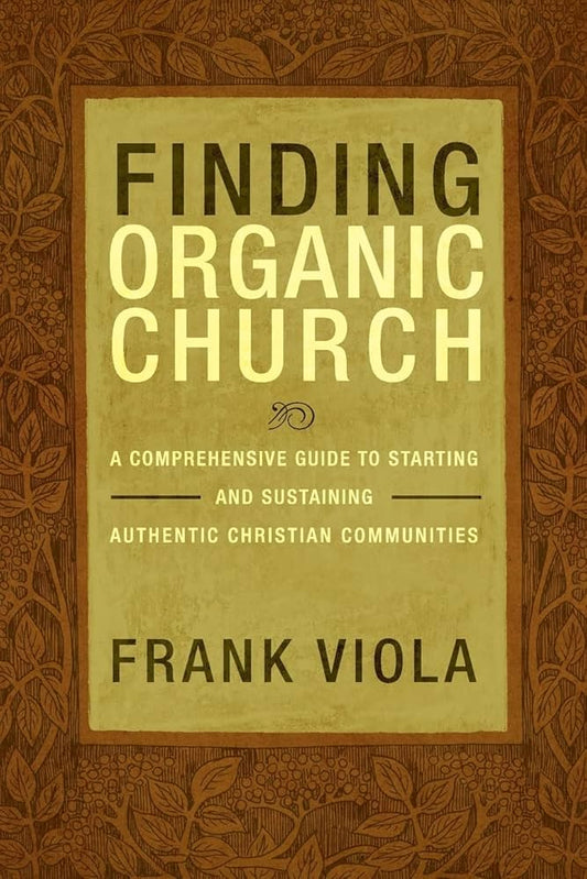 Finding Organic Church: A Comprehensive Guide to Starting and Sustaining Authentic Christian Communities by Frank Viola