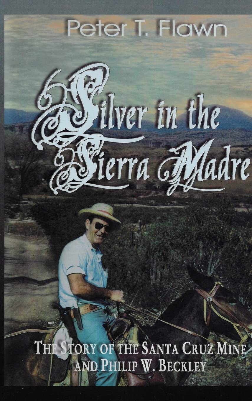 Silver in the Sierra Madre: The Story of the Santa Cruz Mine and Philip W. Beckley by Peter Tyrell Flawn